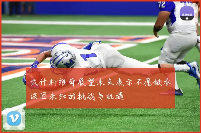 武什科维奇展望未来表示不愿做承诺因未知的挑战与机遇
