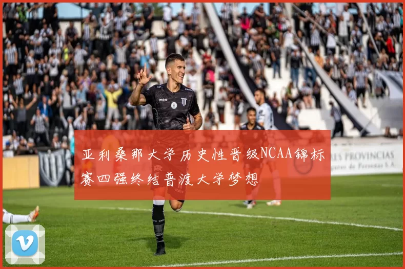 亚利桑那大学历史性晋级NCAA锦标赛四强终结普渡大学梦想