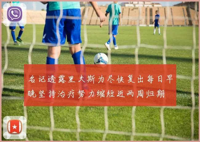 名记透露里夫斯为尽快复出每日早晚坚持治疗努力缩短近两周归期