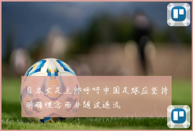 日本女足主帅呼吁中国足球应坚持明确理念而非随波逐流