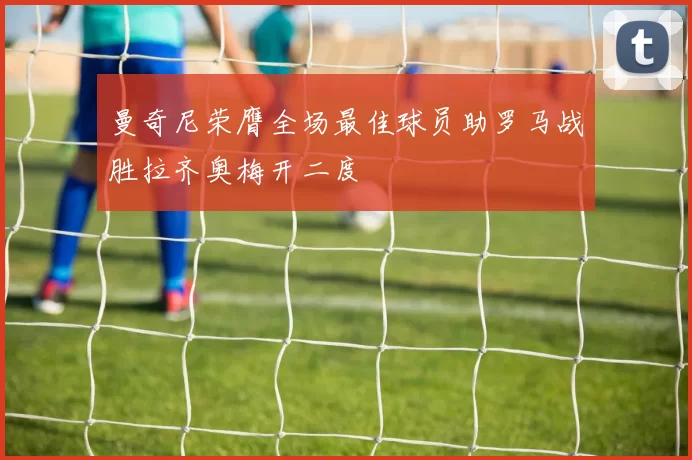 曼奇尼荣膺全场最佳球员助罗马战胜拉齐奥梅开二度