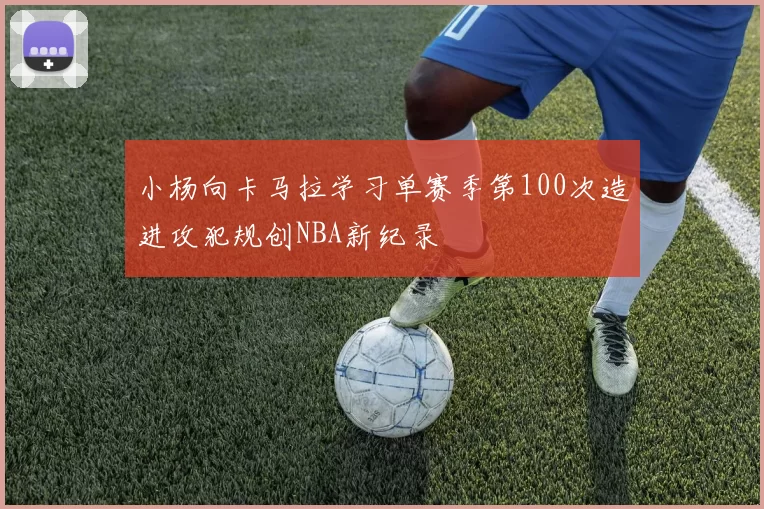 小杨向卡马拉学习单赛季第100次造进攻犯规创NBA新纪录