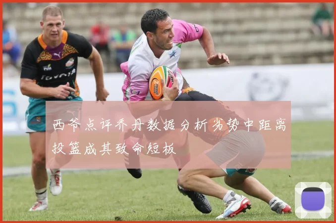 西爷点评乔丹数据分析劣势中距离投篮成其致命短板