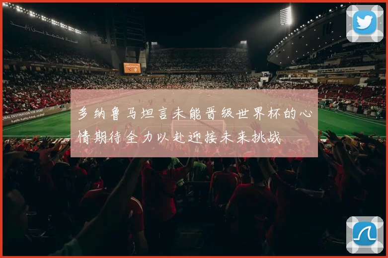 多纳鲁马坦言未能晋级世界杯的心情期待全力以赴迎接未来挑战
