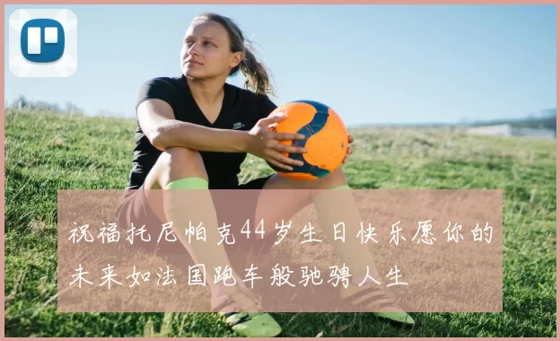 祝福托尼帕克44岁生日快乐愿你的未来如法国跑车般驰骋人生