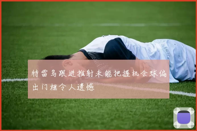 特雷乌跟进推射未能把握机会球偏出门框令人遗憾
