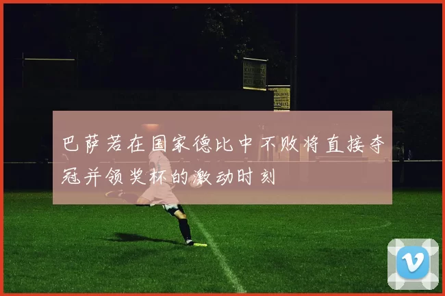 巴萨若在国家德比中不败将直接夺冠并领奖杯的激动时刻