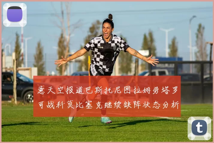 意天空报道巴斯托尼图拉姆劳塔罗可战科莫比塞克继续缺阵状态分析