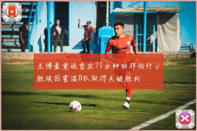 王博豪重返首发71分钟助邓伯什小胜埃因霍温B队取得关键胜利