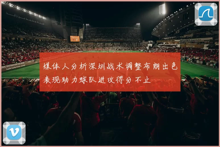 媒体人分析深圳战术调整布朗出色表现助力球队进攻得分不止