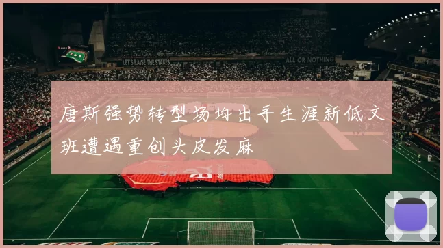 唐斯强势转型场均出手生涯新低文班遭遇重创头皮发麻