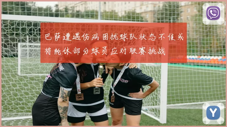 巴萨遭遇伤病困扰球队状态不佳或将轮休部分球员应对联赛挑战