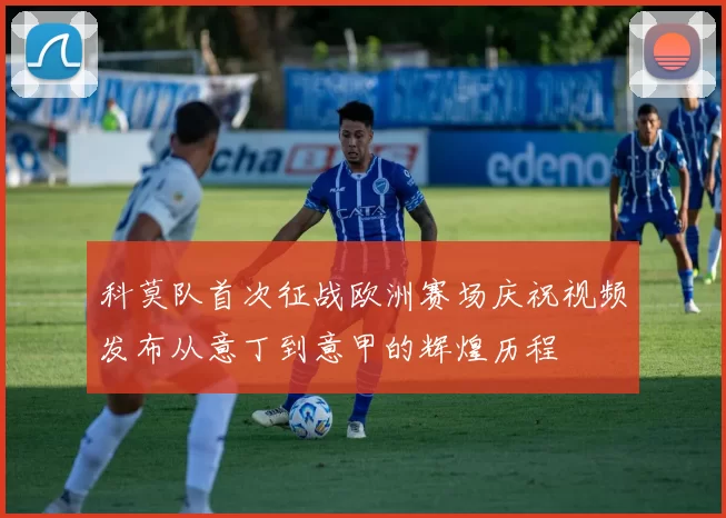 科莫队首次征战欧洲赛场庆祝视频发布从意丁到意甲的辉煌历程