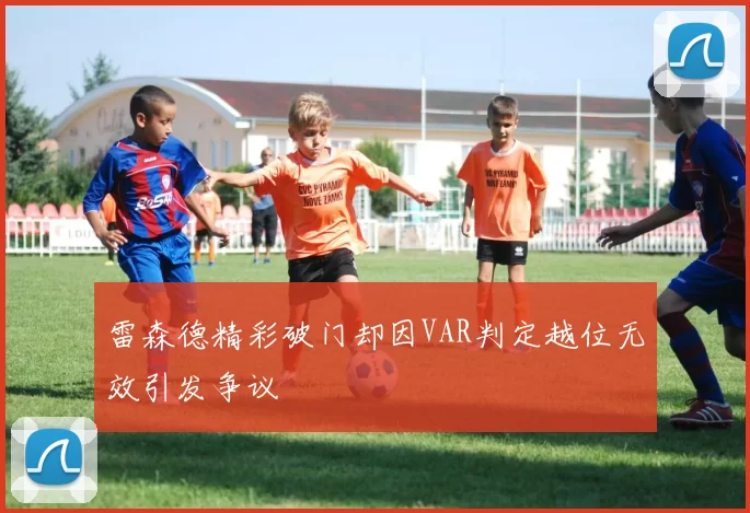 雷森德精彩破门却因VAR判定越位无效引发争议